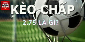 Kèo Chấp 2.75 Là Gì? Tips Bắt Kèo Chuẩn Như Cao Thủ