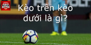 Kèo Trên Là Gì? Kinh Nghiệm Chơi Kèo Trên Luôn Thắng