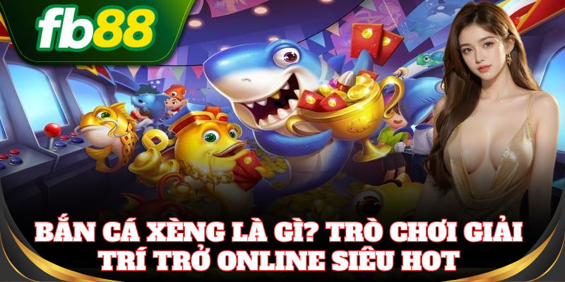 Bắn Cá Xèng – Giải trí đỉnh cao cho mọi bet thủ