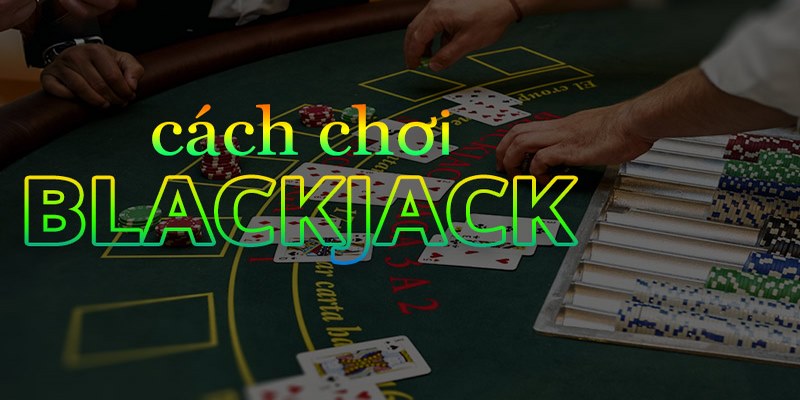 Học Cách Chơi Blackjack Đơn Giản Trong 5 Phút Cho Newbie