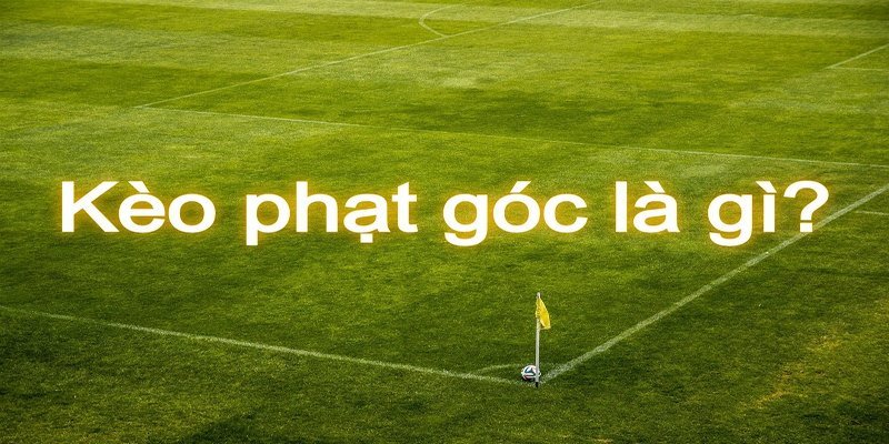 Giải mã tường tận khái niệm kèo phạt góc