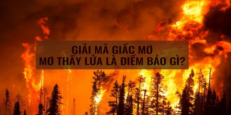 Ngủ nằm mơ thấy lửa cháy đánh số gì chắc chắn trúng lớn?