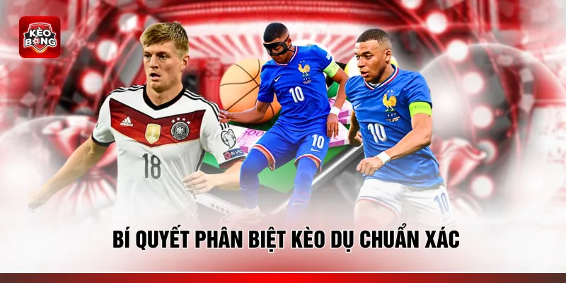 Bí quyết phân biệt kèo dụ chuẩn xác