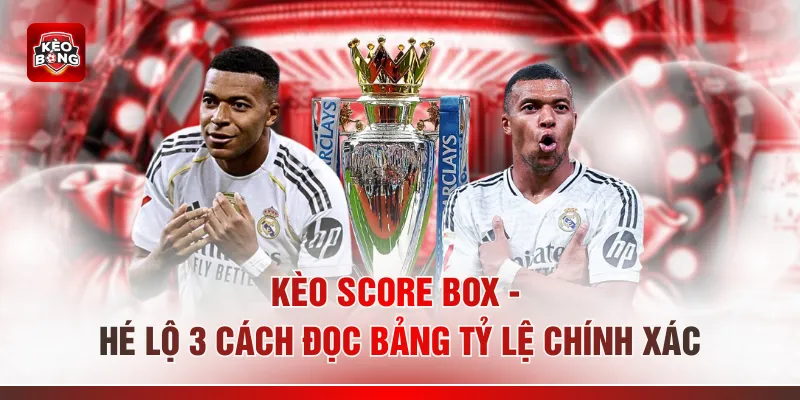 Kèo Score Box - Hé Lộ 3 Cách Đọc Bảng Tỷ Lệ Chính Xác
