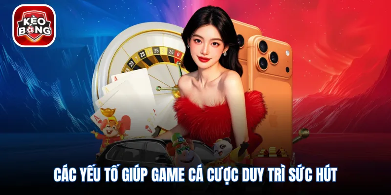Các yếu tố giúp game cá cược duy trì sức hút