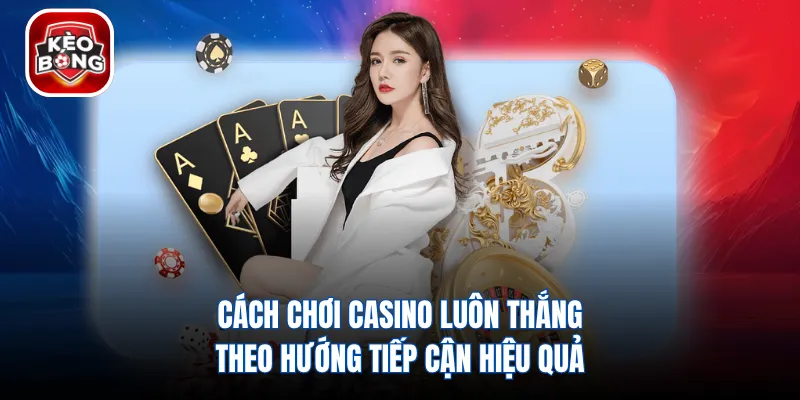 Cách Chơi Casino Luôn Thắng - Theo Hướng Tiếp Cận Hiệu Quả