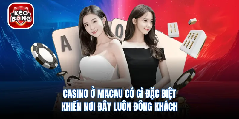 Casino Ở Macau Có Gì Đặc Biệt Khiến Nơi Đây Luôn Đông Khách