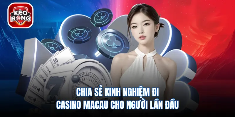 Chia sẻ kinh nghiệm đi casino Macau cho người lần đầu