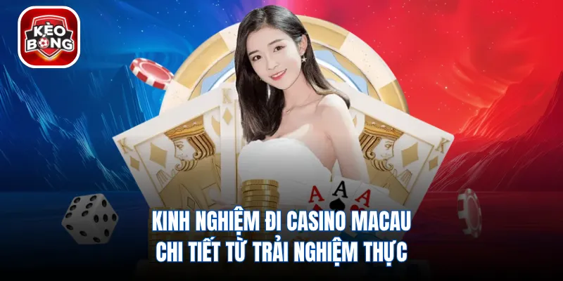 Kinh Nghiệm Đi Casino Macau - Chi Tiết Từ Trải Nghiệm Thực