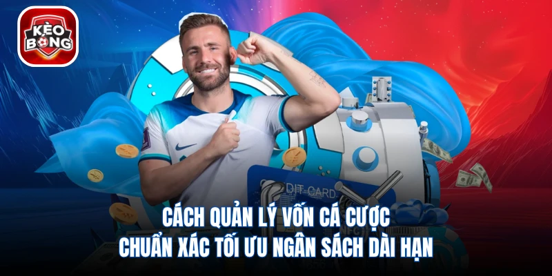 Cách Quản Lý Vốn Cá Cược Chuẩn Xác Tối Ưu Ngân Sách Dài Hạn