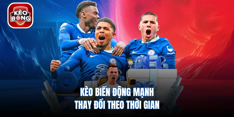 Kèo biến động mạnh thay đổi theo thời gian