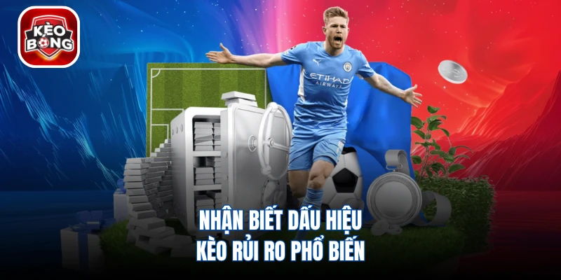 Nhận biết dấu hiệu kèo rủi ro phổ biến