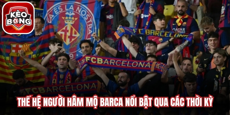 Những thế hệ người hâm mộ Barca nổi bật qua các thời kỳ