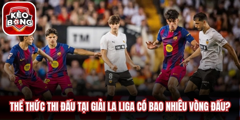 Thể thức thi đấu chi tiết tại giải La Liga có bao nhiêu vòng đấu?