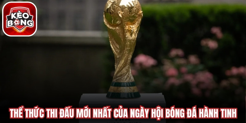Thể thức thi đấu mới nhất của ngày hội bóng đá hành tinh