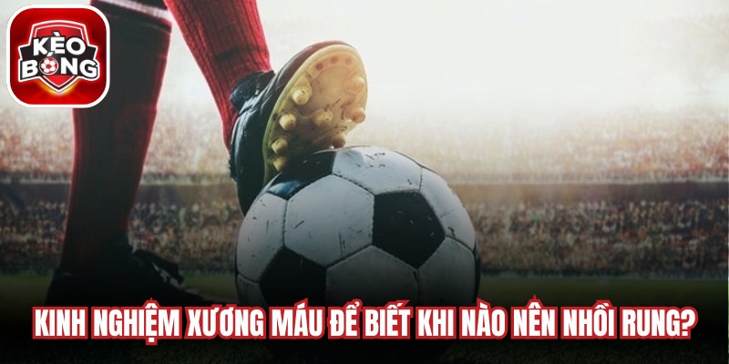 Kinh nghiệm xương máu để biết khi nào nên nhồi rung?