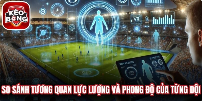 So sánh tương quan lực lượng và phong độ thực tế của từng đội 