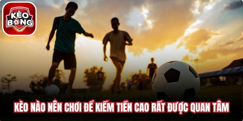 Kèo nào nên chơi với chuyên gia để kiếm tiền cao rất được quan tâm