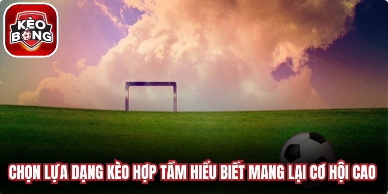 Chọn lựa dạng kèo hợp tầm hiểu biết mang lại cơ hội cao hơn
